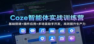 Coze智能体实战训练营：基础搭建+插件应用+多场景助手开发，高效提升生产力-桀创项目掘金社