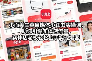 小而美生意自媒体小红书实操课，助你引爆实体店流量，实体店老板轻松上手实现爆客-桀创项目掘金社