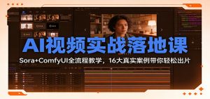 AI视频实战落地课：Sora+ComfyUI全流程教学，16大真实案例带你轻松出片-桀创项目掘金社