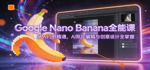 Google Nano Banana全能课：从入门到精通，AI照片编辑与创意设计全掌握-桀创项目掘金社