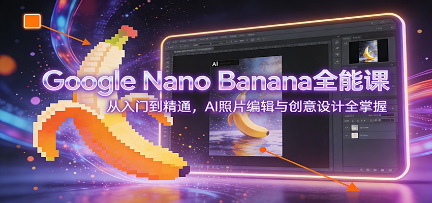 Google Nano Banana全能课：从入门到精通，AI照片编辑与创意设计全掌握-桀创项目掘金社