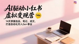 AI驱动小红书虚拟变现营,14天掌握选品、笔记、成交,打造自动化月入2w+事业-桀创项目掘金社