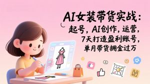 AI女装带货实战：起号，AI创作，运营，7天打造盈利账号，单月带货佣金过万-桀创项目掘金社
