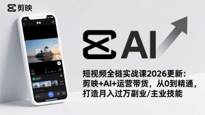 短视频全栈实战课2026更新：剪映+AI+运营带货，从0到精通，打造月入过万副业/主业技能-桀创项目掘金社