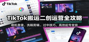 TikTok搬运二创运营全攻略:刷机登录、洗稿剪辑 、过中技巧,高效起号变现-桀创项目掘金社