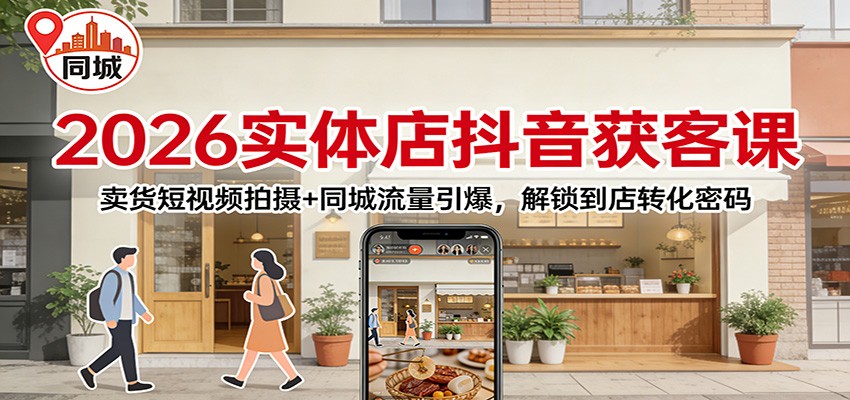 2026实体店抖音获客：卖货短视频拍摄+同城流量引爆，解锁到店转化密码-桀创项目掘金社
