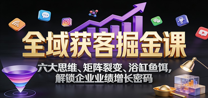 全域获客掘金课：六大思维、矩阵裂变、浴缸鱼饵，解锁企业业绩增长密码-桀创项目掘金社