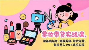 美妆带货实战课,零基础起号、爆款剪辑、带货运营,副业月入1W+轻松实现-桀创项目掘金社