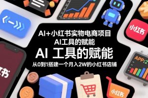AI+小红书实物电商项目，AI工具的赋能，从0到1搭建一个月入2W的小红书店铺-桀创项目掘金社