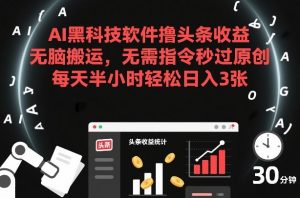 AI黑科技软件撸头条收益，无脑搬运，无需指令秒过原创，每天半小时轻松日入3张【揭秘】-桀创项目掘金社
