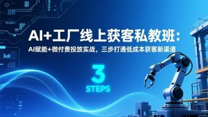 AI+工厂线上获客私教班：AI赋能+微付费投放实战，三步打通低成本获客新渠道-桀创项目掘金社