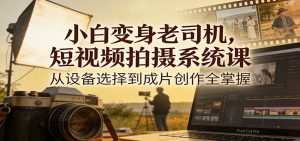 小白变身老司机，短视频拍摄系统课，从设备选择到成片创作全掌握-桀创项目掘金社