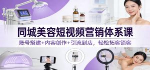 同城美容短视频营销体系课：账号搭建+内容创作+引流到店，轻松拓客锁客-桀创项目掘金社