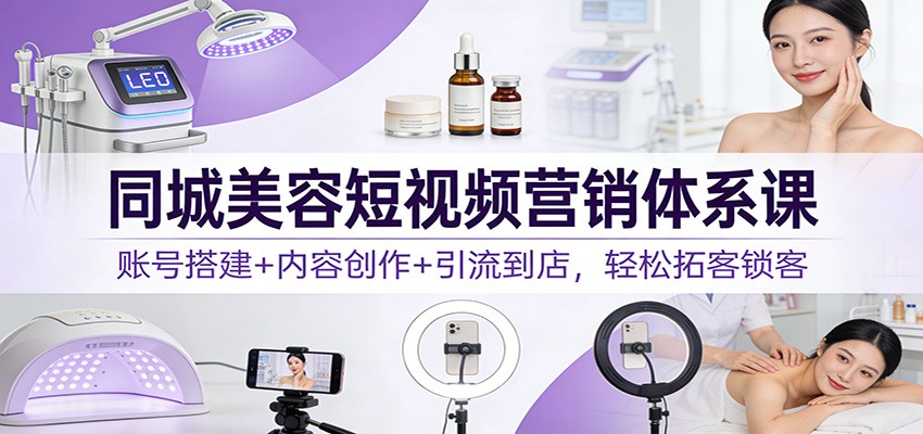 同城美容短视频营销体系课：账号搭建+内容创作+引流到店，轻松拓客锁客-桀创项目掘金社