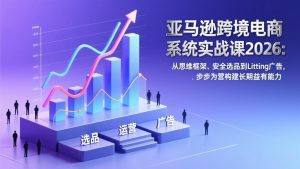 亚马逊跨境电商系统实战课2026：从思维框架、安全选品到Listing广告，步步为营构建长期盈利能力-桀创项目掘金社
