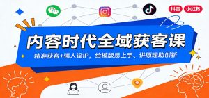 内容时代全域获客课：精准获客+强人设IP，给模版易上手、讲原理助创新-桀创项目掘金社