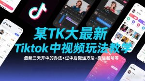 某TK大佬最新Tiktok中视频玩法教学,最新三天开中的办法+过中后搬运方法+搬运起号等-桀创项目掘金社