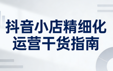 无缺·抖音店铺精细化运营干货指南新版(更新2026)-桀创项目掘金社