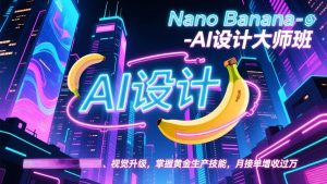 Nano Banana-AI设计大师班，修图合成、广告创作、视觉升级，掌握黄金生产技能，月接单增收过万-桀创项目掘金社
