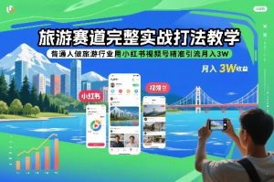 旅游赛道完整实战打法教学，普通人做旅游行业用小红书视频号精准引流月入3W-桀创项目掘金社
