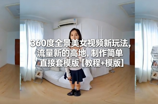 360度全景美女视频新玩法，流量新的高地，制作简单直接套模版【教程+模版】-桀创项目掘金社