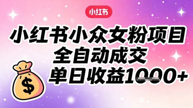 小红书小众女粉项目，全自动成交，单日收益多张-桀创项目掘金社
