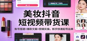 美妆抖音短视频带货课：账号搭建+爆款文案+剪辑实操，新手快速起号出单-桀创项目掘金社