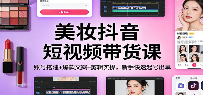 美妆抖音短视频带货课:账号搭建+爆款文案+剪辑实操,新手快速起号出单-桀创项目掘金社