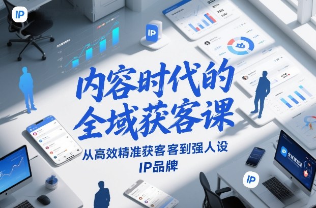内容时代的全域获客课，从高效精准获客到强人设IP品牌-桀创项目掘金社