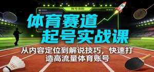 体育赛道起号实战课：从内容定位到解说技巧，快速打造高流量体育账号-桀创项目掘金社