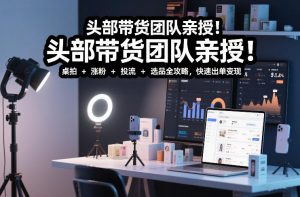 头部带货团队亲授！专业短视频实拍带货课：桌拍+涨粉+投流+选品全攻略，快速出单变现，月入2w+-桀创项目掘金社
