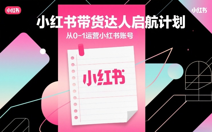 小红书带货达人启航计划，从0-1运营小红书账号-桀创项目掘金社