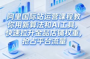 阿里国际站运营课程，教你用新算法和AI工具，快速拉升金品店铺权重，抢占平台流量(更新2026)-桀创项目掘金社