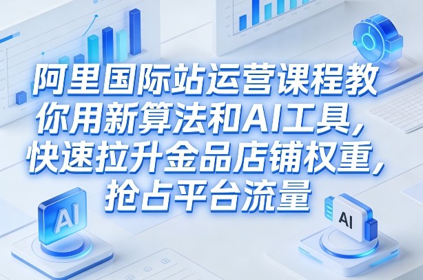 阿里国际站运营课程，教你用新算法和AI工具，快速拉升金品店铺权重，抢占平台流量(更新2026)-桀创项目掘金社