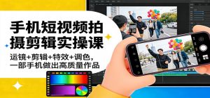 手机短视频拍摄剪辑实操课：运镜+剪辑+特效+调色，一部手机做出高质量作品-桀创项目掘金社