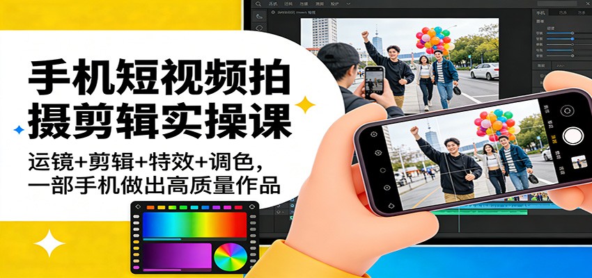 手机短视频拍摄剪辑实操课：运镜+剪辑+特效+调色，一部手机做出高质量作品-桀创项目掘金社