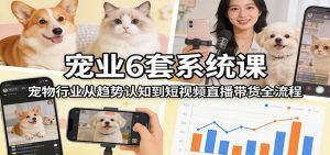 宠业6套系统课:宠物行业从趋势认知到短视频直播带货全流程-桀创项目掘金社