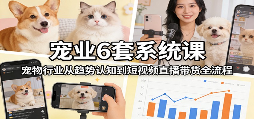 宠业6套系统课：宠物行业从趋势认知到短视频直播带货全流程-桀创项目掘金社