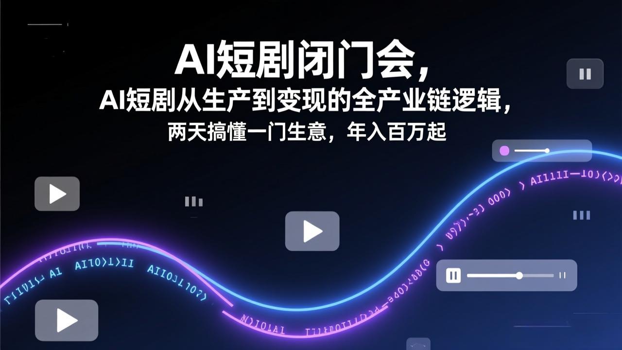 AI短剧闭门会，AI短剧从生产到变现的全产业链逻辑，两天搞懂一门生意，年入百万起-桀创项目掘金社