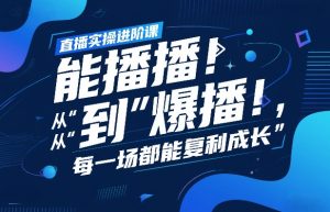 直播实操进阶课，直播经验复盘：从“能播”到“爆播”，每一场都能复利成长-桀创项目掘金社