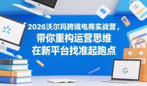 2026沃尔玛跨境电商实战营，带你重构运营思维，在新平台找准起跑点-桀创项目掘金社