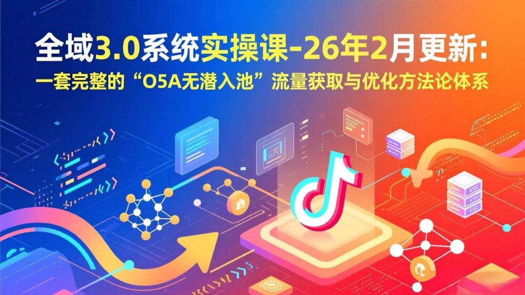 全域3.0系统实操课-26年2月更新：一套完整的“O5A无潜入池”流量获取与优化方法论体系-桀创项目掘金社