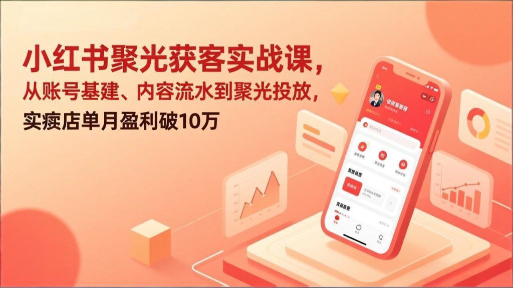 小红书聚光获客实战课，从账号基建、内容流水到聚光投放，实体店单月盈利破10万-桀创项目掘金社