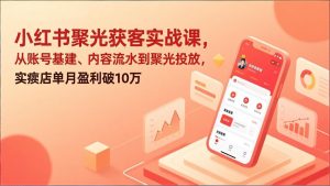 小红书聚光获客实战课，从账号基建、内容流水到聚光投放，实体店单月盈利破10万-桀创项目掘金社