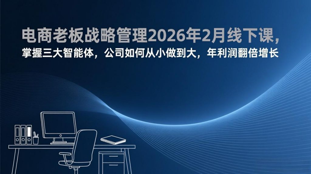电商老板战略管理2026年2月线下课，掌握三大智能体，公司如何从小做到大，年利润翻倍增长-桀创项目掘金社