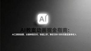 AI教案动画掘金指南：从工具到创意、从接单到交付，快速上手，单价200-500元稳定接单收入-桀创项目掘金社