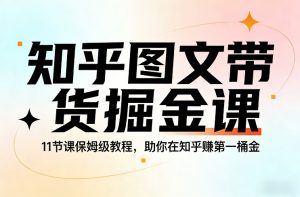 知乎图文带货掘金课，11节课保姆级教程，助你在知乎賺第一桶金-桀创项目掘金社