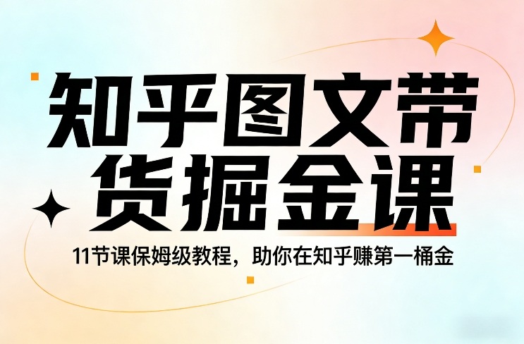 知乎图文带货掘金课，11节课保姆级教程，助你在知乎賺第一桶金-桀创项目掘金社