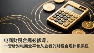 电商财税合规必修课，是一套针对电商全平台从业者的财税合规体系课程-桀创项目掘金社