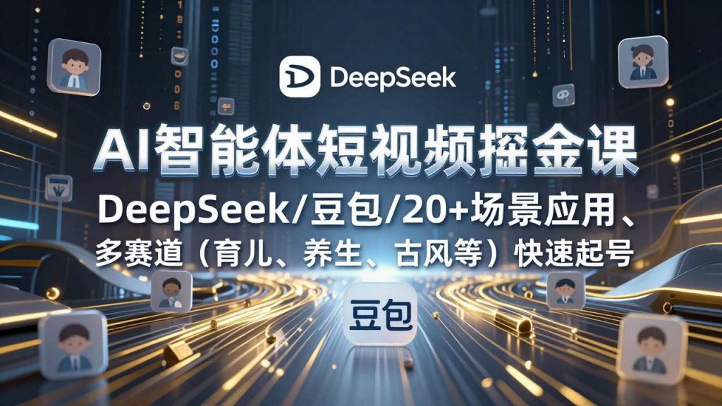 AI智能体短视频掘金课，DeepSeek/豆包/20+场景应用、多赛道(育儿、养生、古风等-桀创项目掘金社
